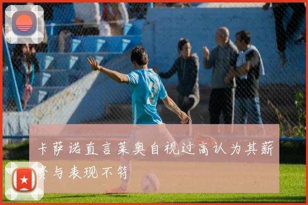 卡萨诺直言莱奥自视过高认为其薪资与表现不符