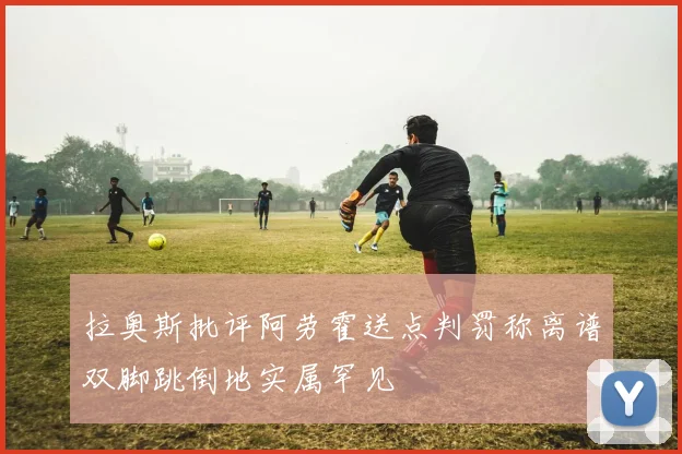 拉奥斯批评阿劳霍送点判罚称离谱双脚跳倒地实属罕见