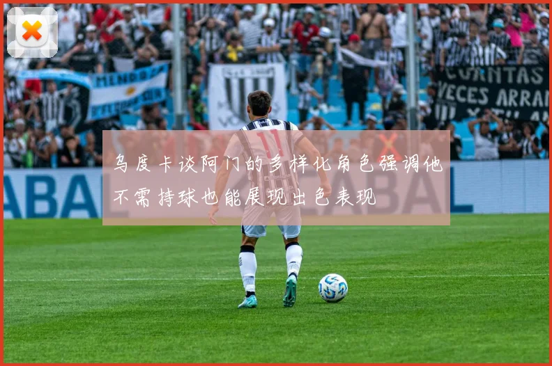 乌度卡谈阿门的多样化角色强调他不需持球也能展现出色表现