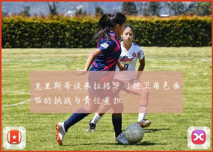 克里斯蒂谈弗拉格学习控卫角色面临的挑战与责任重担