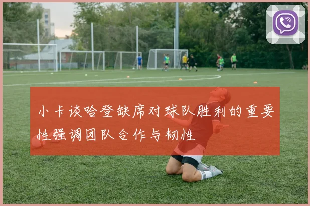 小卡谈哈登缺席对球队胜利的重要性强调团队合作与韧性