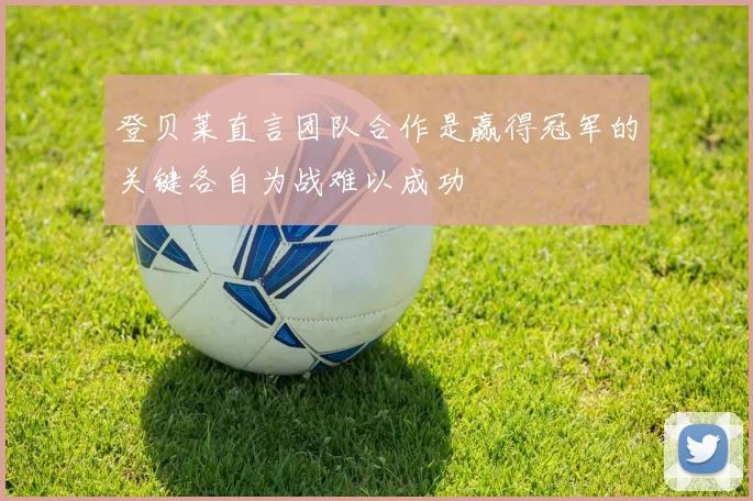 登贝莱直言团队合作是赢得冠军的关键各自为战难以成功