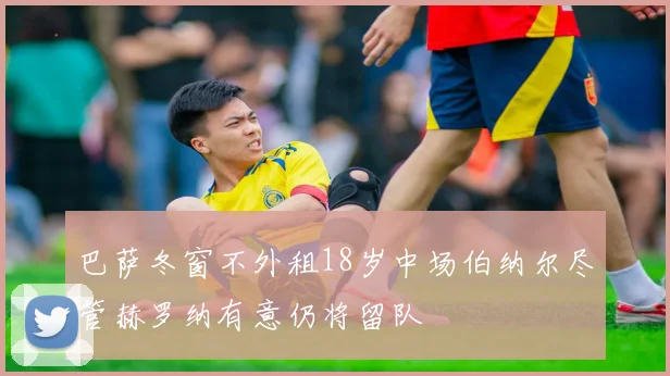 巴萨冬窗不外租18岁中场伯纳尔尽管赫罗纳有意仍将留队