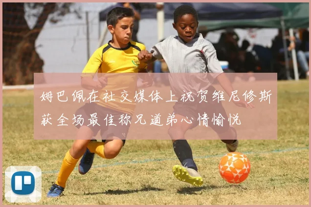 姆巴佩在社交媒体上祝贺维尼修斯获全场最佳称兄道弟心情愉悦