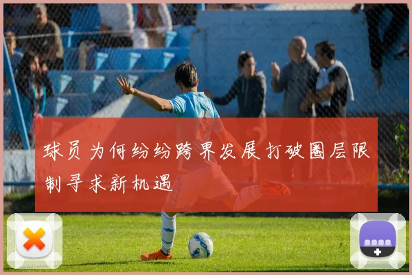 球员为何纷纷跨界发展打破圈层限制寻求新机遇
