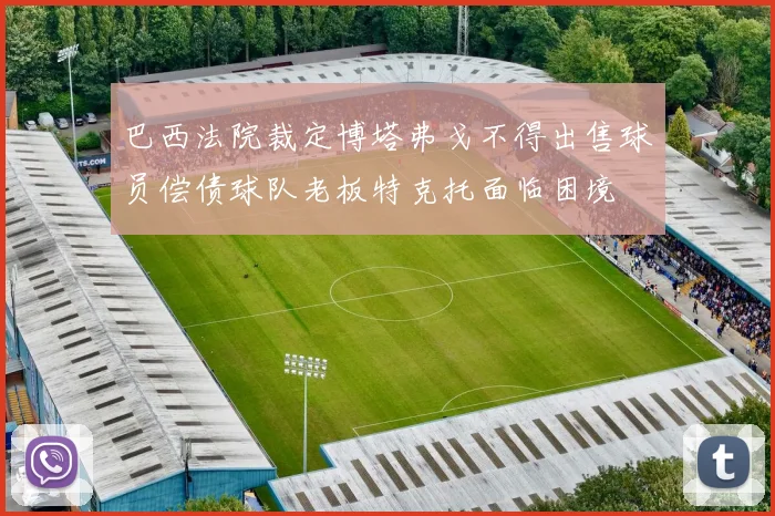 巴西法院裁定博塔弗戈不得出售球员偿债球队老板特克托面临困境