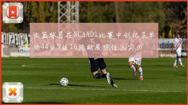女篮球员在NCAAD1比赛中创纪录单场44分9板16抢断展现惊人实力