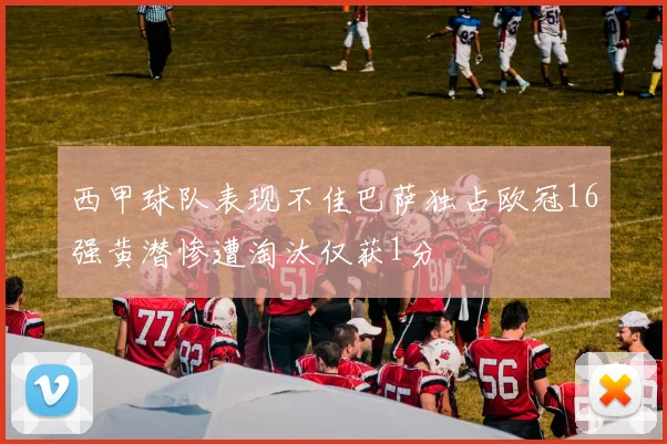 西甲球队表现不佳巴萨独占欧冠16强黄潜惨遭淘汰仅获1分