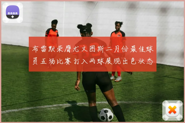 布雷默荣膺尤文图斯二月份最佳球员五场比赛打入两球展现出色状态