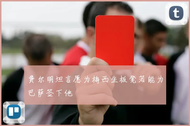 费尔明坦言愿为梅西坐板凳若能为巴萨签下他