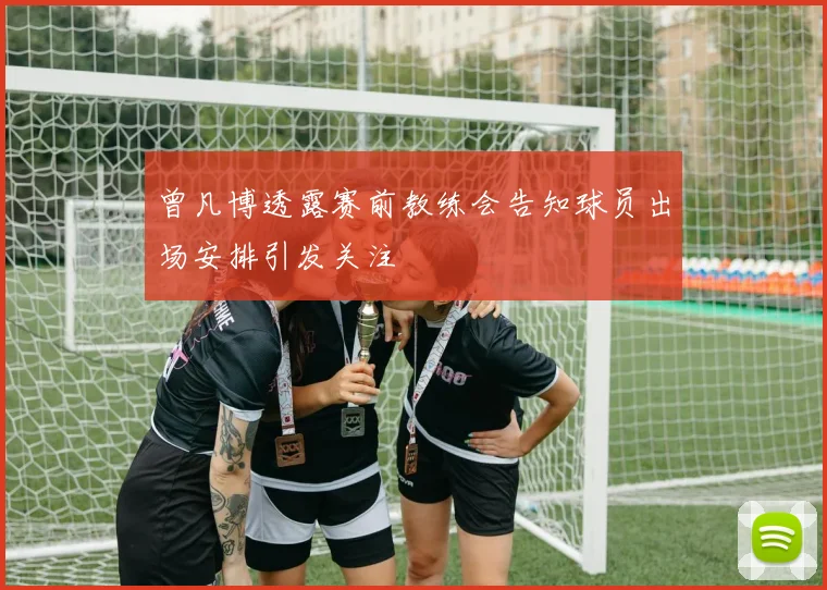 曾凡博透露赛前教练会告知球员出场安排引发关注