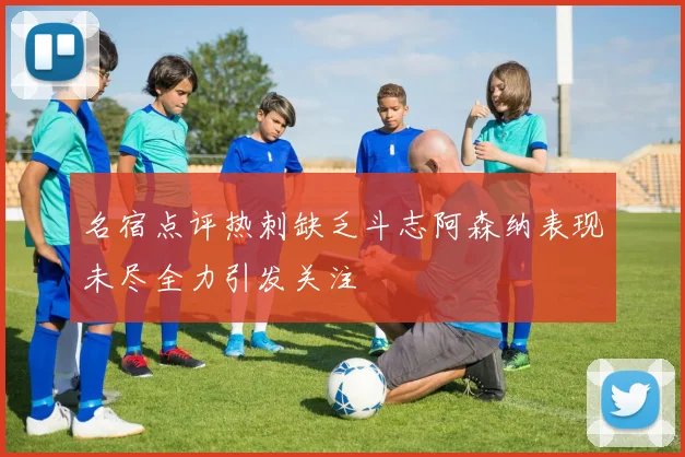 名宿点评热刺缺乏斗志阿森纳表现未尽全力引发关注