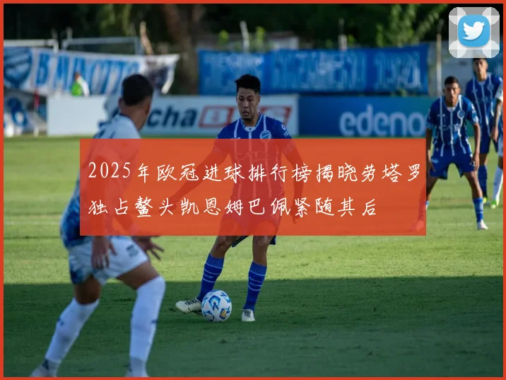 2025年欧冠进球排行榜揭晓劳塔罗独占鳌头凯恩姆巴佩紧随其后