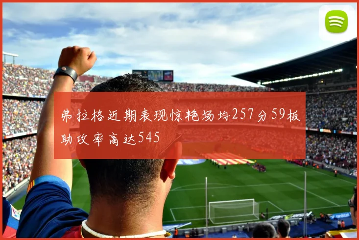 弗拉格近期表现惊艳场均257分59板助攻率高达545