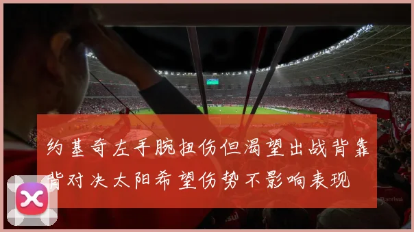约基奇左手腕扭伤但渴望出战背靠背对决太阳希望伤势不影响表现