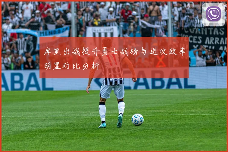 库里出战提升勇士战绩与进攻效率明显对比分析