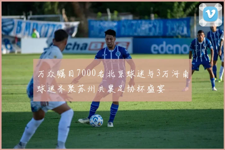 万众瞩目7000名北京球迷与3万河南球迷齐聚苏州共襄足协杯盛宴