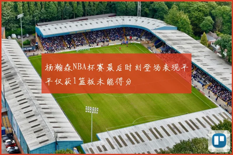 杨瀚森NBA杯赛最后时刻登场表现平平仅获1篮板未能得分