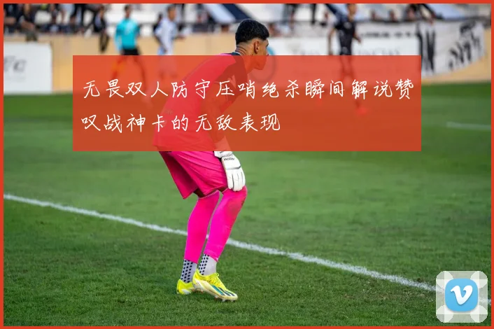 无畏双人防守压哨绝杀瞬间解说赞叹战神卡的无敌表现