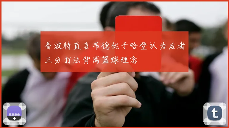 香波特直言韦德优于哈登认为后者三分打法背离篮球理念