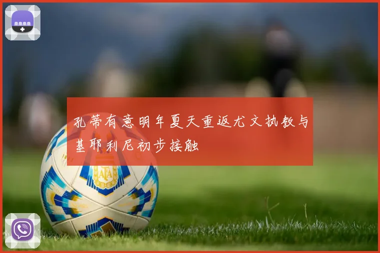 孔蒂有意明年夏天重返尤文执教与基耶利尼初步接触