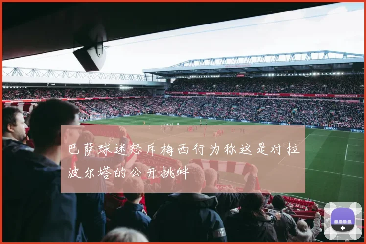 巴萨球迷怒斥梅西行为称这是对拉波尔塔的公开挑衅