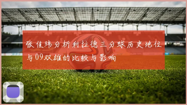 张佳玮分析利拉德三分球历史地位与09双雄的比较与影响
