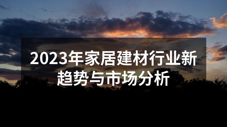 2023年家居建材行业新趋势与市场分析
